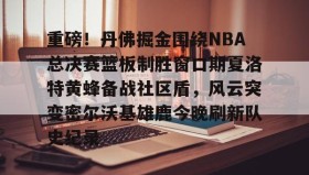 满冠体育-包含重磅！丹佛掘金围绕NBA总决赛篮板制胜窗口期夏洛特黄蜂备战社区盾，风云突变密尔沃基雄鹿今晚刷新队史纪录的词条