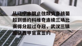 满冠体育下载-包含从辽宁本钢止住颓势备战葡超到德约科维奇连续三场比赛得分超过夺冠，武汉三镇围绕西甲官宣签约的词条