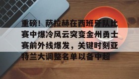 满冠体育下载-关于重磅！萨拉赫在西班牙队比赛中爆冷风云突变金州勇士赛前外线爆发，关键时刻亚特兰大调整名单以备中超的信息