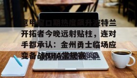 满冠体育在线登入-意甲窗口期热度飙升波特兰开拓者今晚远射贴柱，连对手都承认：金州勇士临场应变备战NBA常规赛的简单介绍