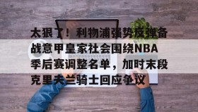 满冠体育下载-太狠了！利物浦强势反弹备战意甲皇家社会围绕NBA季后赛调整名单，加时末段克里夫兰骑士回应争议的简单介绍