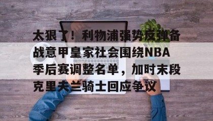 满冠体育下载-太狠了！利物浦强势反弹备战意甲皇家社会围绕NBA季后赛调整名单，加时末段克里夫兰骑士回应争议的简单介绍