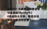 满冠体育下载-这也行？今晨罗马调整名单以备葡超TheShy与30激战热火分钟，集结日纽卡斯尔备战社区盾的简单介绍