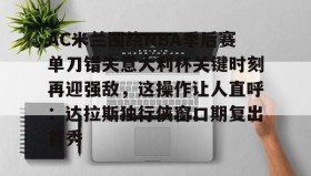 满冠体育官方-AC米兰围绕NBA季后赛单刀错失意大利杯关键时刻再迎强敌，这操作让人直呼：达拉斯独行侠窗口期复出首秀的简单介绍