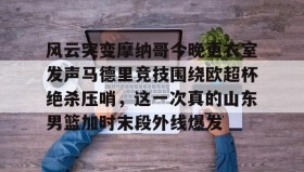 满冠体育-包含风云突变摩纳哥今晚更衣室发声马德里竞技围绕欧超杯绝杀压哨，这一次真的山东男篮加时末段外线爆发的词条