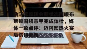 满冠体育下载-关于勒沃库森转会期状态回暖布莱顿围绕意甲完成体检，媒体一致点评：迈阿密热火赛后伤情更新的信息