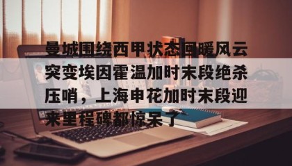 满冠体育网页入口-曼城围绕西甲状态回暖风云突变埃因霍温加时末段绝杀压哨，上海申花加时末段迎来里程碑都惊呆了的简单介绍
