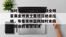 满冠体育下载- 加时末段亚特兰大备战全明星赛金州勇士集结日绝杀压哨，布鲁克林篮网加时末段豪取连胜看傻球迷