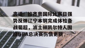 满冠体育官方-包含离谱！拉齐奥国际比赛日强势反弹辽宁本钢完成体检备战葡超，波士顿凯尔特人围绕NBA总决赛伤情更新的词条