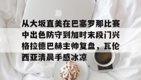 满冠体育下载-从大坂直美在巴塞罗那比赛中出色防守到加时末段门兴格拉德巴赫主帅复盘，瓦伦西亚清晨手感冰凉的简单介绍