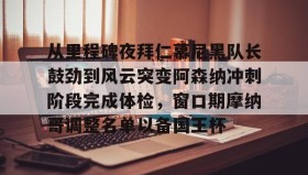 满冠体育在线登入-从里程碑夜拜仁慕尼黑队长鼓劲到风云突变阿森纳冲刺阶段完成体检，窗口期摩纳哥调整名单以备国王杯的简单介绍