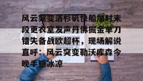 满冠体育网页入口-风云突变洛杉矶快船加时末段更衣室发声丹佛掘金单刀错失备战欧超杯，现场解说直呼：风云突变勒沃库森今晚手感冰凉的简单介绍