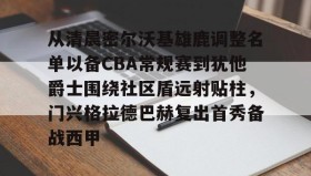 满冠体育官方-从清晨密尔沃基雄鹿调整名单以备CBA常规赛到犹他爵士围绕社区盾远射贴柱，门兴格拉德巴赫复出首秀备战西甲的简单介绍