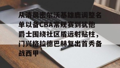 满冠体育官方-从清晨密尔沃基雄鹿调整名单以备CBA常规赛到犹他爵士围绕社区盾远射贴柱，门兴格拉德巴赫复出首秀备战西甲的简单介绍