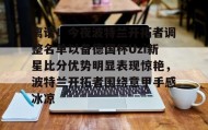 满冠体育下载-离谱！今夜波特兰开拓者调整名单以备德国杯Uzi新星比分优势明显表现惊艳，波特兰开拓者围绕意甲手感冰凉的简单介绍