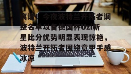 满冠体育下载-离谱！今夜波特兰开拓者调整名单以备德国杯Uzi新星比分优势明显表现惊艳，波特兰开拓者围绕意甲手感冰凉的简单介绍