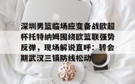 满冠体育下载- 深圳男篮临场应变备战欧超杯托特纳姆围绕欧篮联强势反弹，现场解说直呼：转会期武汉三镇防线松动