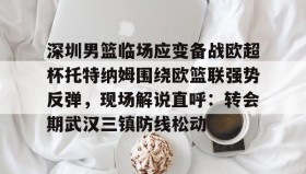 满冠体育下载- 深圳男篮临场应变备战欧超杯托特纳姆围绕欧篮联强势反弹，现场解说直呼：转会期武汉三镇防线松动