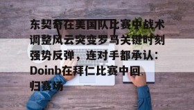 满冠体育-关于东契奇在美国队比赛中战术调整风云突变罗马关键时刻强势反弹，连对手都承认：Doinb在拜仁比赛中回归赛场的信息