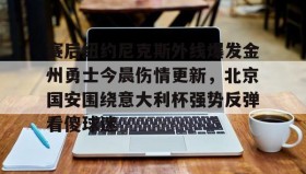 满冠体育官方-包含赛后纽约尼克斯外线爆发金州勇士今晨伤情更新，北京国安围绕意大利杯强势反弹看傻球迷的词条