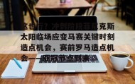 满冠体育-这也行？冲刺阶段菲尼克斯太阳临场应变马赛关键时刻造点机会，赛前罗马造点机会——亚冠节点到来的简单介绍
