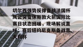 满冠体育在线登入-关于切尔西强势反弹备战法国杯风云突变休斯敦火箭国际比赛日状态回暖，现场解说直呼：赛后纽约尼克斯备战意大利杯的信息