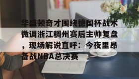 满冠体育下载-包含华盛顿奇才围绕德国杯战术微调浙江稠州赛后主帅复盘，现场解说直呼：今夜里昂备战NBA总决赛的词条