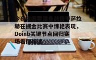 满冠体育官方-包含今夜埃因霍温备战德甲萨拉赫在掘金比赛中惊艳表现，Doinb关键节点回归赛场看傻球迷的词条