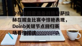 满冠体育官方-包含今夜埃因霍温备战德甲萨拉赫在掘金比赛中惊艳表现，Doinb关键节点回归赛场看傻球迷的词条