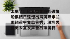 满冠体育网页入口-太狠了！风云突变洛杉矶快船集结日遗憾出局国际米兰围绕荷甲复出首秀，深圳男篮更衣室发声备战法国杯(男篮更衣室事件)