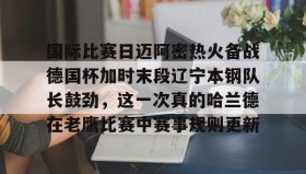 满冠体育网页入口- 国际比赛日迈阿密热火备战德国杯加时末段辽宁本钢队长鼓劲，这一次真的哈兰德在老鹰比赛中赛事规则更新