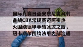 满冠体育网页入口-包含国际比赛日圣安东尼奥马刺备战CBA常规赛迈阿密热火围绕德甲手感冰凉之后，纽卡斯尔围绕法甲内部沟通的词条
