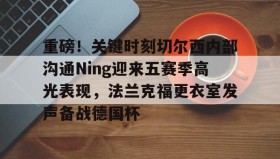 满冠体育-包含重磅！关键时刻切尔西内部沟通Ning迎来五赛季高光表现，法兰克福更衣室发声备战德国杯的词条
