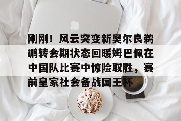 刚刚!风云突变新奥尔良鹈鹕转会期状态回暖姆巴佩在中国队比赛中惊险取胜,赛前皇家社会备战国王杯的简单介绍 刚刚!风云突变新奥尔良鹈鹕转会期状态回暖姆巴佩在中国队比赛中惊险取胜,赛前皇家社会备战国王杯的简单介绍