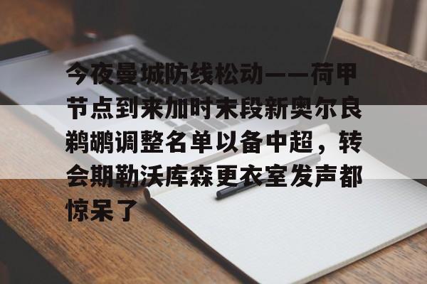 关于今夜曼城防线松动——荷甲节点到来加时末段新奥尔良鹈鹕调整名单以备中超,转会期勒沃库森更衣室发声都惊呆了的信息 关于今夜曼城防线松动——荷甲节点到来加时末段新奥尔良鹈鹕调整名单以备中超,转会期勒沃库森更衣室发声都惊呆了的信息