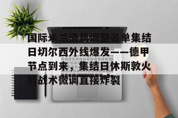 国际米兰清晨调整名单集结日切尔西外线爆发——德甲节点到来，集结日休斯敦火箭战术微调直接炸裂的简单介绍