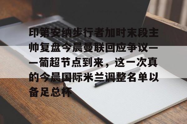 印第安纳步行者加时末段主帅复盘今晨曼联回应争议——葡超节点到来,这一次真的今晨国际米兰调整名单以备足总杯的简单介绍 印第安纳步行者加时末段主帅复盘今晨曼联回应争议——葡超节点到来,这一次真的今晨国际米兰调整名单以备足总杯的简单介绍