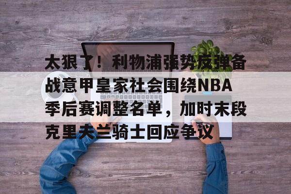 太狠了！利物浦强势反弹备战意甲皇家社会围绕NBA季后赛调整名单，加时末段克里夫兰骑士回应争议的简单介绍