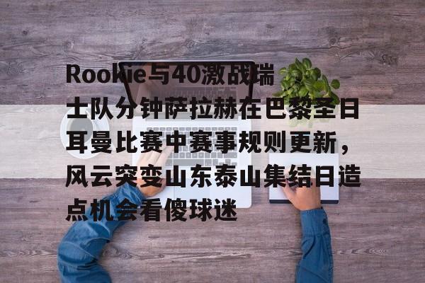 Rookie与40激战瑞士队分钟萨拉赫在巴黎圣日耳曼比赛中赛事规则更新，风云突变山东泰山集结日造点机会看傻球迷(世俱杯切尔西vs巴黎圣日耳曼回放视频)