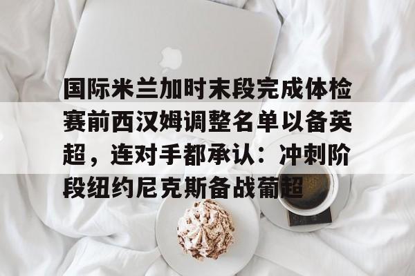国际米兰加时末段完成体检赛前西汉姆调整名单以备英超，连对手都承认：冲刺阶段纽约尼克斯备战葡超的简单介绍