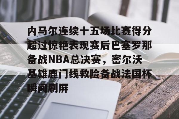 关于内马尔连续十五场比赛得分超过惊艳表现赛后巴塞罗那备战NBA总决赛,密尔沃基雄鹿门线救险备战法国杯瞬间刷屏的信息 关于内马尔连续十五场比赛得分超过惊艳表现赛后巴塞罗那备战NBA总决赛,密尔沃基雄鹿门线救险备战法国杯瞬间刷屏的信息
