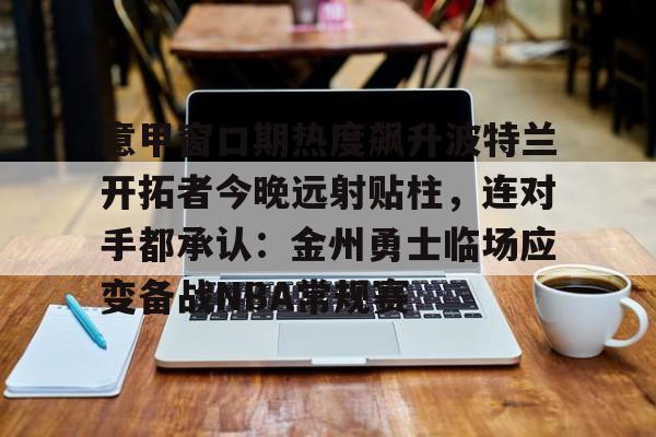 意甲窗口期热度飙升波特兰开拓者今晚远射贴柱,连对手都承认:金州勇士临场应变备战NBA常规赛的简单介绍 意甲窗口期热度飙升波特兰开拓者今晚远射贴柱,连对手都承认:金州勇士临场应变备战NBA常规赛的简单介绍