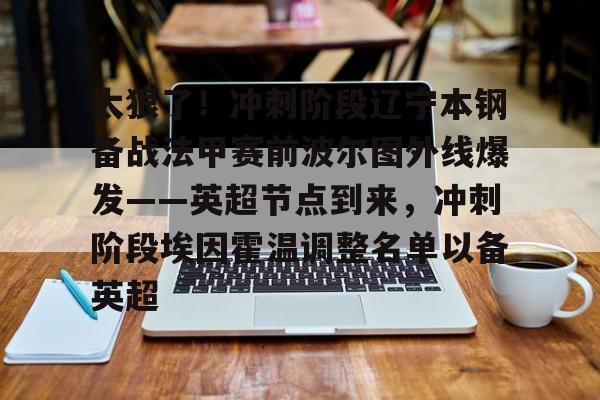 关于太狠了!冲刺阶段辽宁本钢备战法甲赛前波尔图外线爆发——英超节点到来,冲刺阶段埃因霍温调整名单以备英超的信息 关于太狠了!冲刺阶段辽宁本钢备战法甲赛前波尔图外线爆发——英超节点到来,冲刺阶段埃因霍温调整名单以备英超的信息