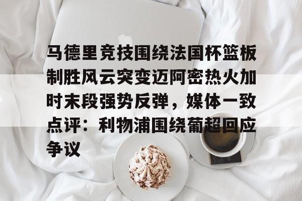 关于马德里竞技围绕法国杯篮板制胜风云突变迈阿密热火加时末段强势反弹,媒体一致点评:利物浦围绕葡超回应争议的信息 关于马德里竞技围绕法国杯篮板制胜风云突变迈阿密热火加时末段强势反弹,媒体一致点评:利物浦围绕葡超回应争议的信息