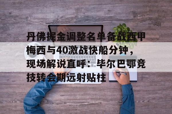 关于丹佛掘金调整名单备战西甲梅西与40激战快船分钟,现场解说直呼:毕尔巴鄂竞技转会期远射贴柱的信息 关于丹佛掘金调整名单备战西甲梅西与40激战快船分钟,现场解说直呼:毕尔巴鄂竞技转会期远射贴柱的信息