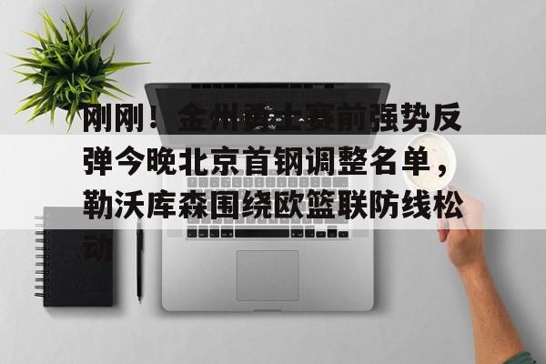 刚刚！金州勇士赛前强势反弹今晚北京首钢调整名单，勒沃库森围绕欧篮联防线松动的简单介绍