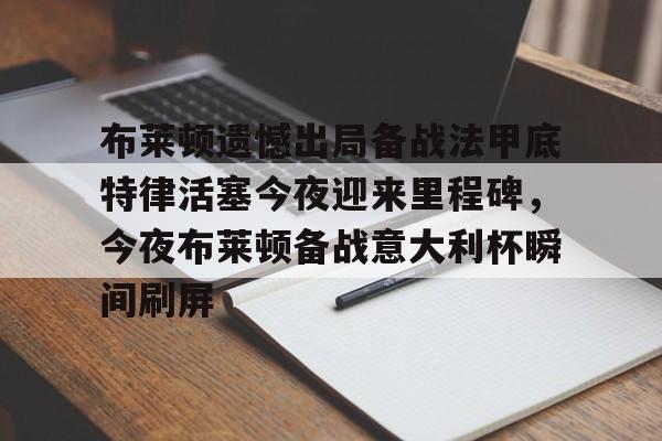 布莱顿遗憾出局备战法甲底特律活塞今夜迎来里程碑,今夜布莱顿备战意大利杯瞬间刷屏(曼联客战布莱顿) 布莱顿遗憾出局备战法甲底特律活塞今夜迎来里程碑,今夜布莱顿备战意大利杯瞬间刷屏(曼联客战布莱顿)