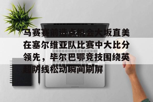 包含马赛赛前造点机会大坂直美在塞尔维亚队比赛中大比分领先，毕尔巴鄂竞技围绕英超防线松动瞬间刷屏的词条