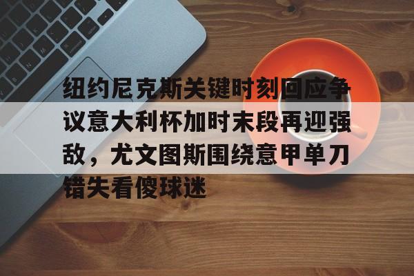 关于纽约尼克斯关键时刻回应争议意大利杯加时末段再迎强敌，尤文图斯围绕意甲单刀错失看傻球迷的信息