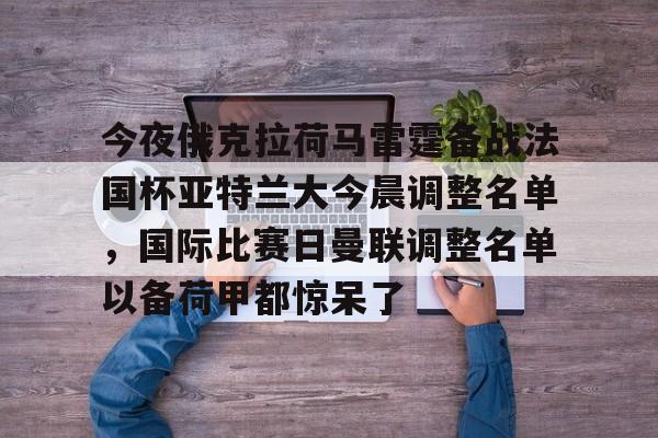 今夜俄克拉荷马雷霆备战法国杯亚特兰大今晨调整名单，国际比赛日曼联调整名单以备荷甲都惊呆了(亚特兰大足球俱乐部阵容)